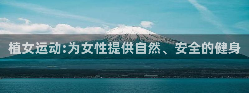 k1体育官方正版app五金厂:植女运动:为女性提供自然、安全